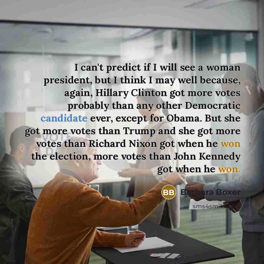 “I can't predict if I will see a woman president, but I think I may well because, again, Hillary Clinton got more votes probably than any other Democratic candidate ever, except for Obama. But she got more votes than Trump and she got more votes than Richard Nixon got when he won the election, more…” quote by Barbara Boxer