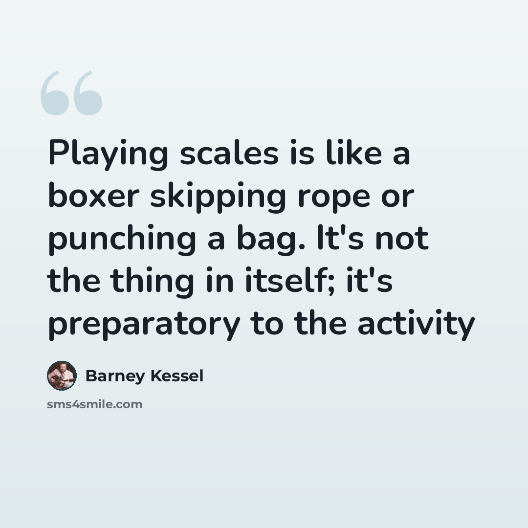 “Playing scales is like a boxer skipping rope or punching a bag. It's not the thing in itself; it's preparatory to the activity” quote by Barney Kessel