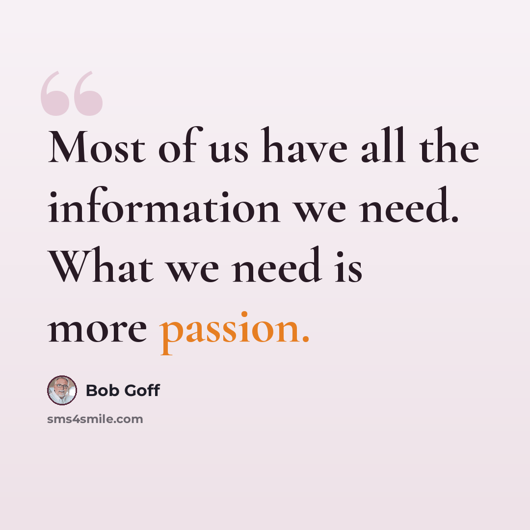 “Most of us have all the information we need. What we need is more passion.” quote by Bob Goff