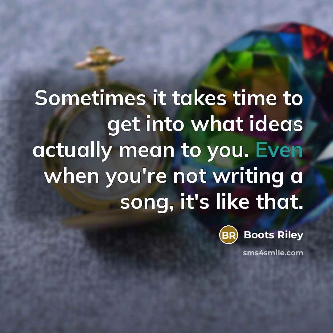 “Sometimes it takes time to get into what ideas actually mean to you. Even when you're not writing a song, it's like that.” quote by Boots Riley