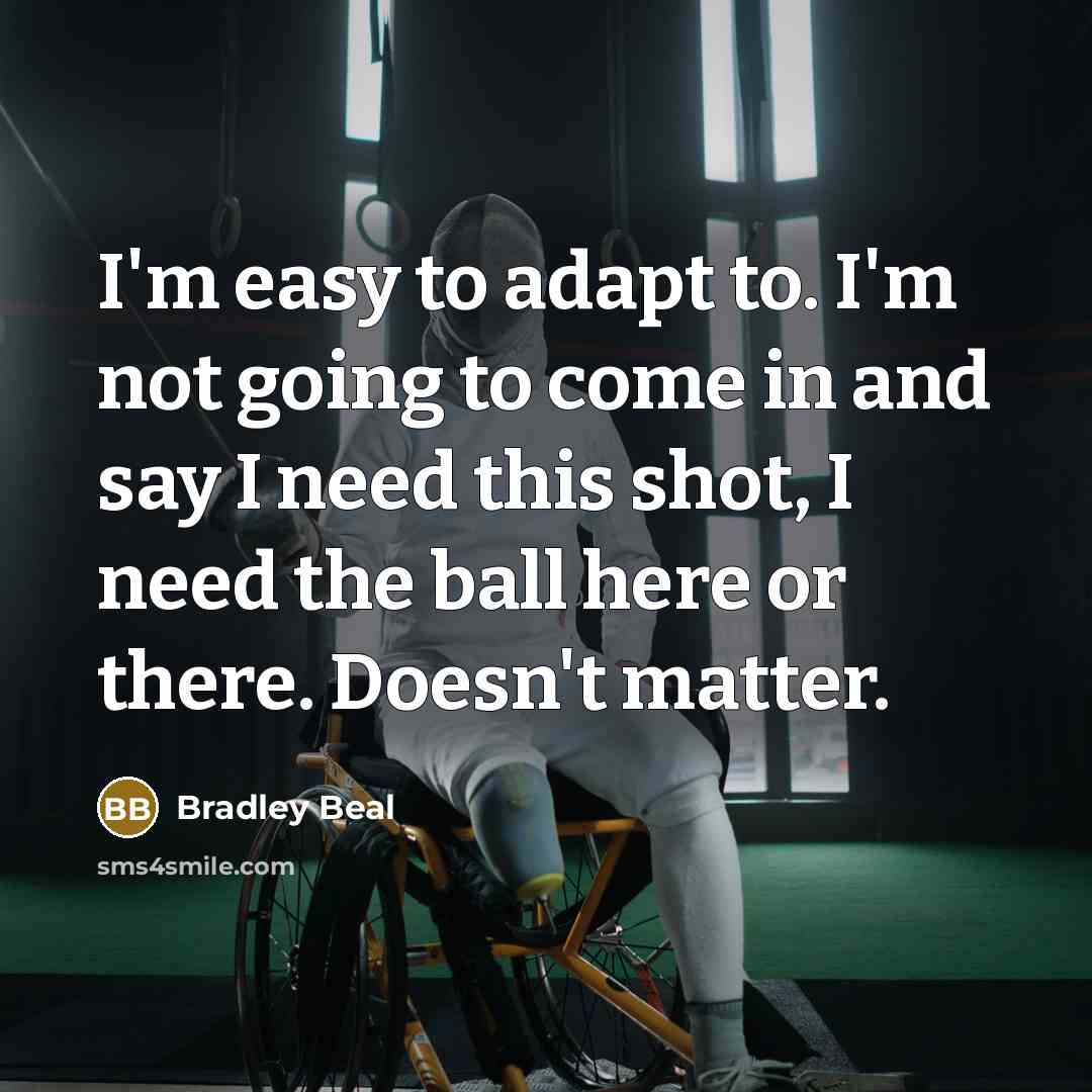 “I'm easy to adapt to. I'm not going to come in and say I need this shot, I need the ball here or there. Doesn't matter.” quote by Bradley Beal