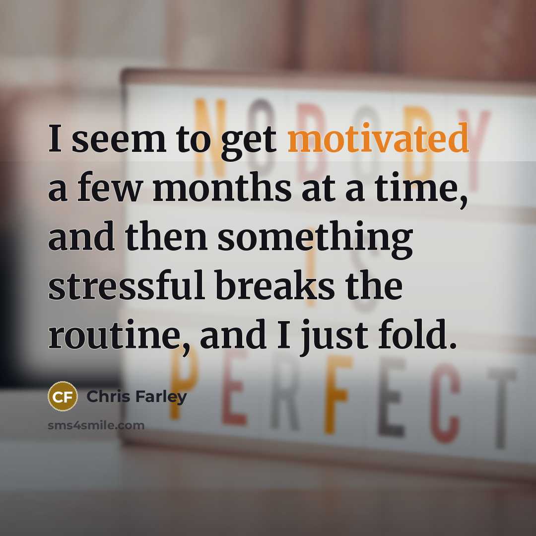 “I seem to get motivated a few months at a time, and then something stressful breaks the routine, and I just fold.” quote by Chris Farley