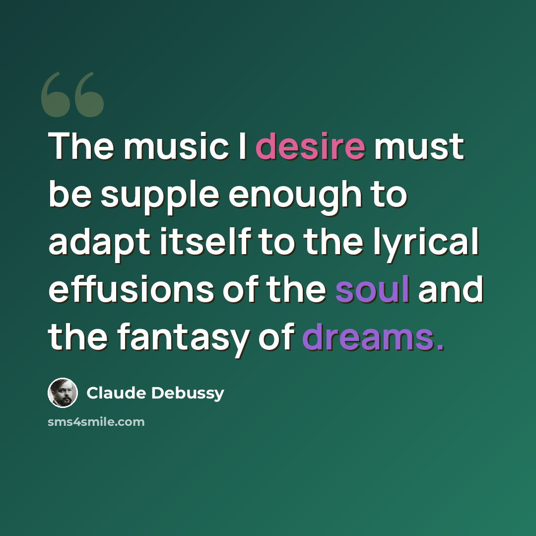“The music I desire must be supple enough to adapt itself to the lyrical effusions of the soul and the fantasy of dreams.” quote by Claude Debussy
