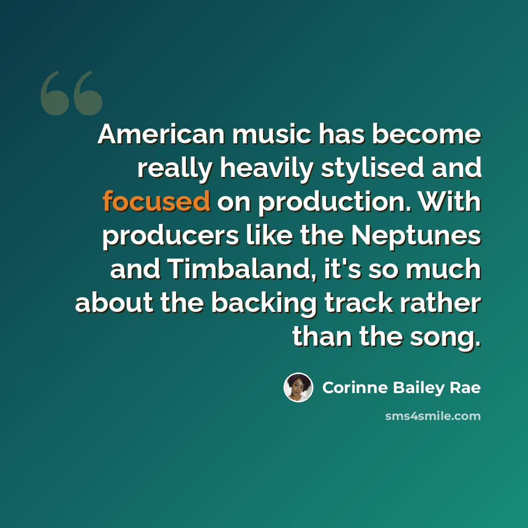 “American music has become really heavily stylised and focused on production. With producers like the Neptunes and Timbaland, it's so much about the backing track rather than the song.” quote by Corinne Bailey Rae