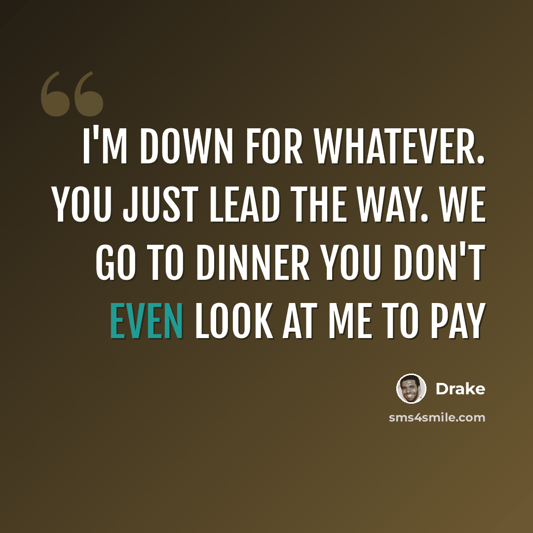 “I'm down for whatever. You just lead the way. We go to dinner you don't even look at me to pay” quote by Drake