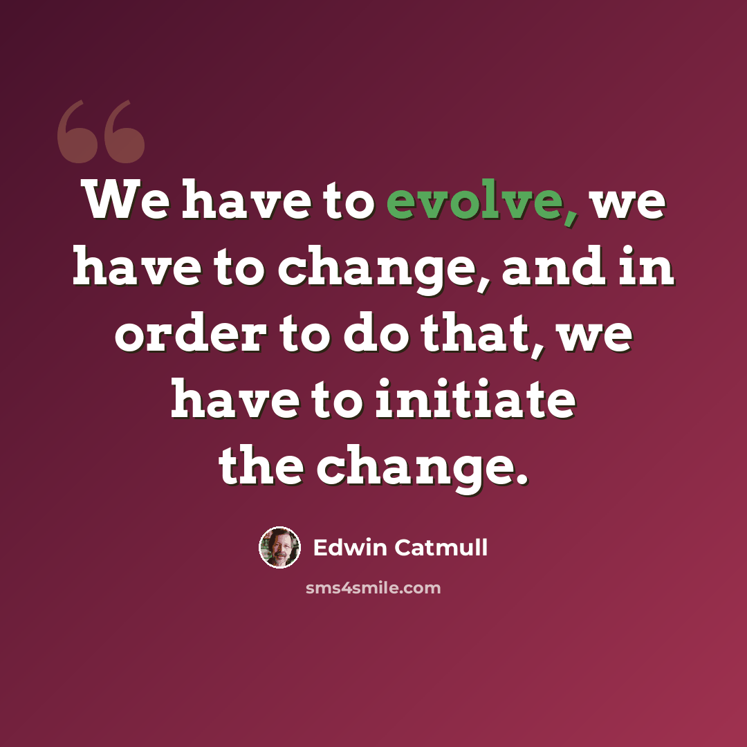 “We have to evolve, we have to change, and in order to do that, we have to initiate the change.” quote by Edwin Catmull