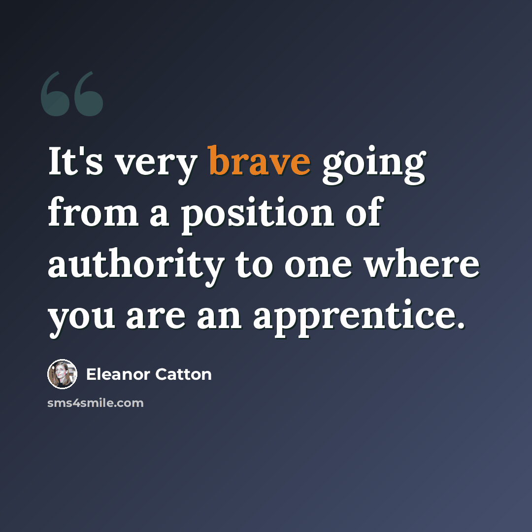 “It's very brave going from a position of authority to one where you are an apprentice.” quote by Eleanor Catton