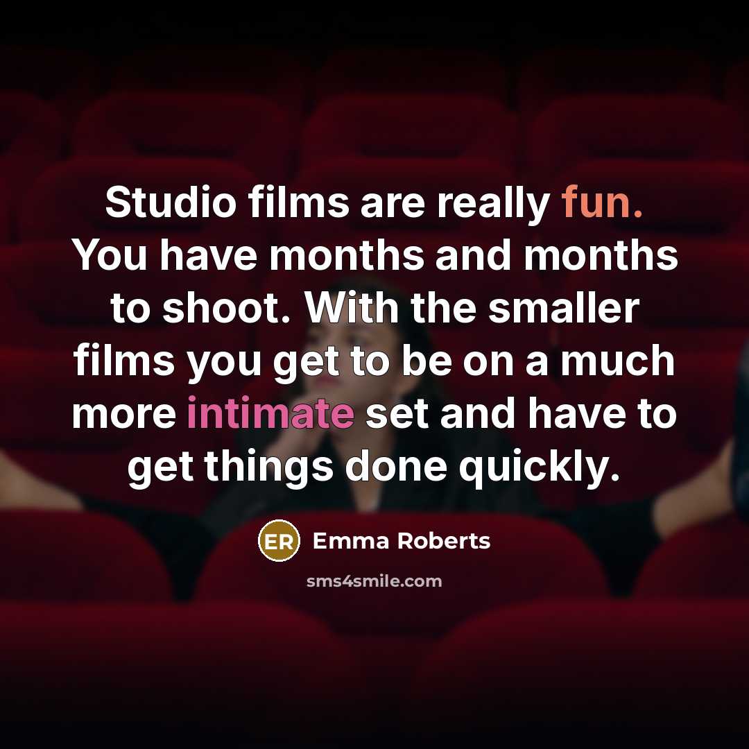 “Studio films are really fun. You have months and months to shoot. With the smaller films you get to be on a much more intimate set and have to get things done quickly.” quote by Emma Roberts
