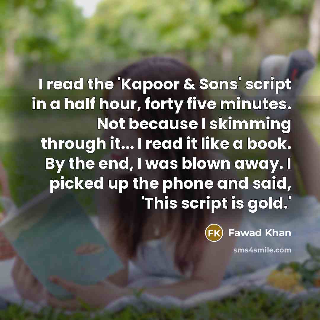 “I read the 'Kapoor & Sons' script in a half hour, forty five minutes. Not because I skimming through it... I read it like a book. By the end, I was blown away. I picked up the phone and said, 'This script is gold.'” quote by Fawad Khan