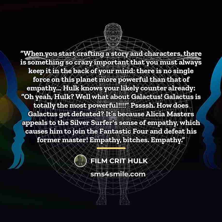 “When you start crafting a story and characters, there is something so crazy important that you must always keep it in the back of your mind: there is no single force on this planet more powerful than that of empathy... Hulk knows your likely counter already: “Oh yeah, Hulk? Well what about…” quote by FILM CRIT HULK