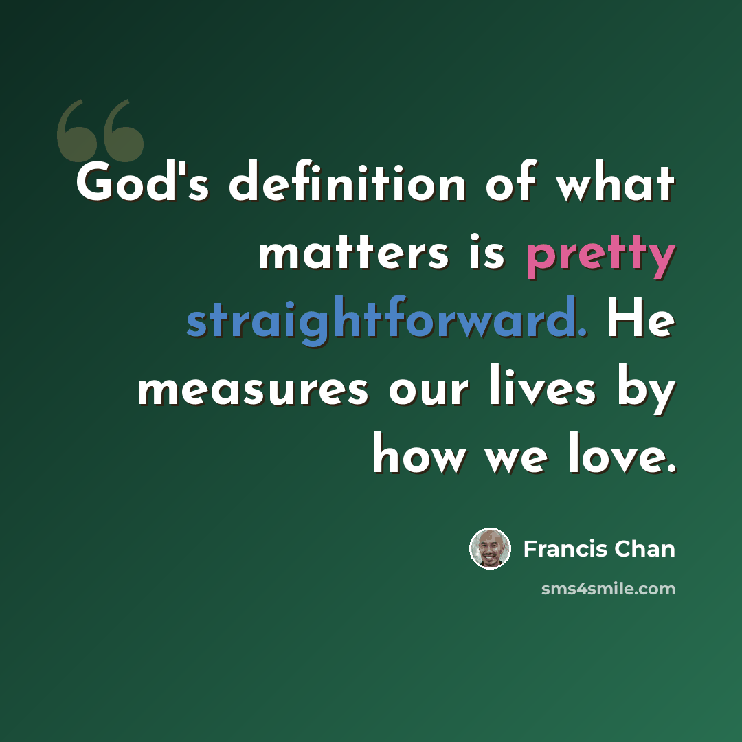 “God's definition of what matters is pretty straightforward. He measures our lives by how we love.” quote by Francis Chan