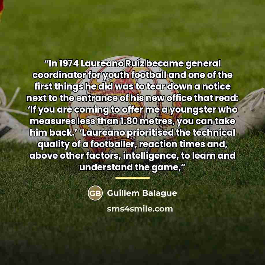 “In 1974 Laureano Ruíz became general coordinator for youth football and one of the first things he did was to tear down a notice next to the entrance of his new office that read: ‘If you are coming to offer me a youngster who measures less than 1.80 metres, you can take him back.’ ‘Laureano…” quote by Guillem Balague