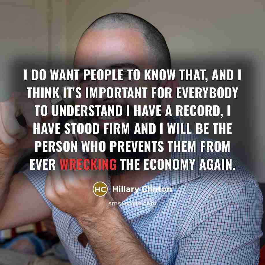 “I do want people to know that, and I think it's important for everybody to understand I have a record, I have stood firm and I will be the person who prevents them from ever wrecking the economy again.” quote by Hillary Clinton