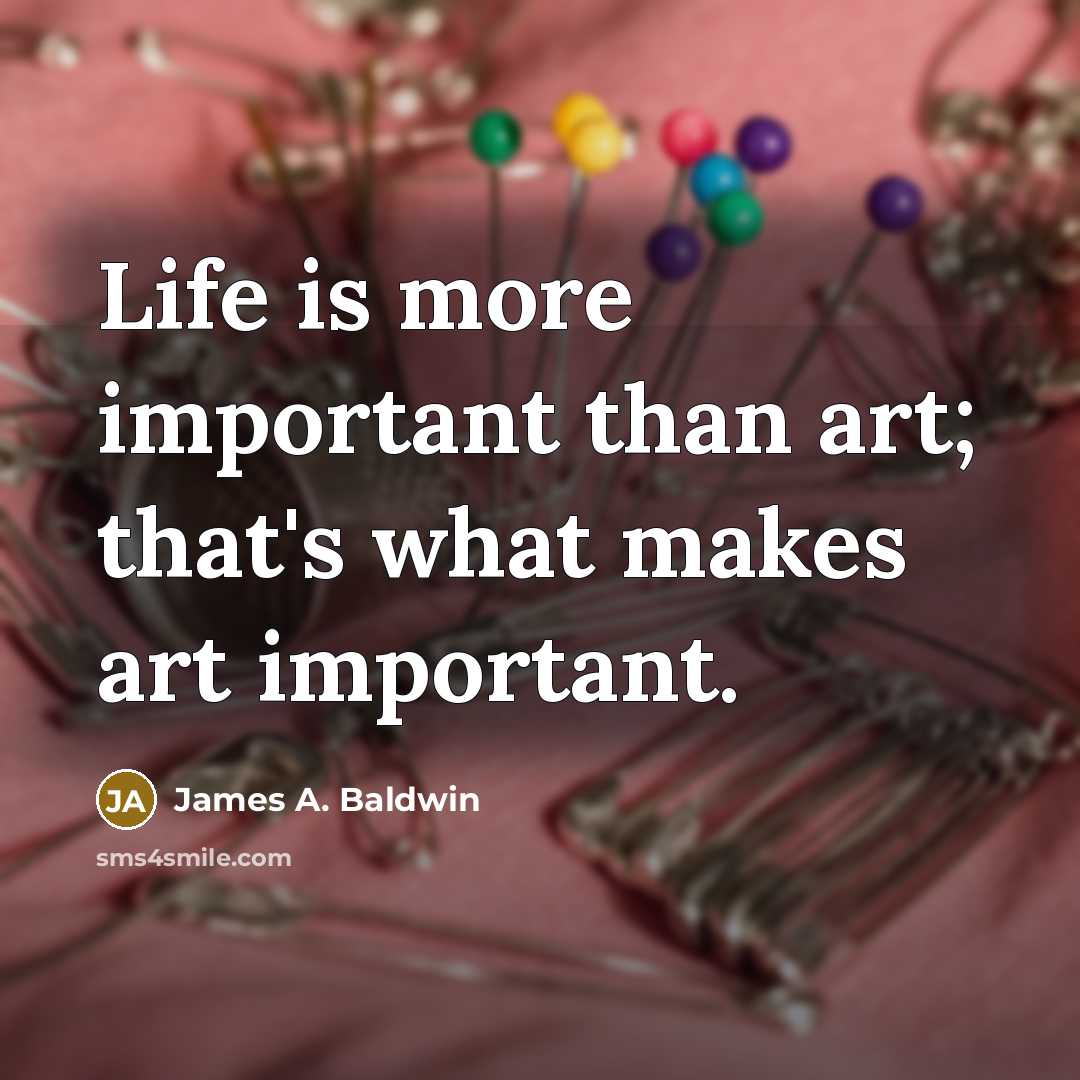 “Life is more important than art; that's what makes art important.” quote by James A. Baldwin