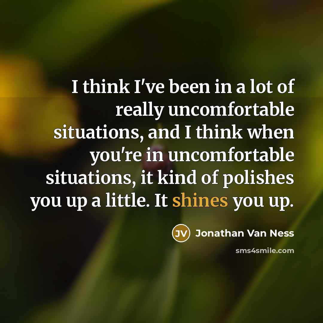 “I think I've been in a lot of really uncomfortable situations, and I think when you're in uncomfortable situations, it kind of polishes you up a little. It shines you up.” quote by Jonathan Van Ness