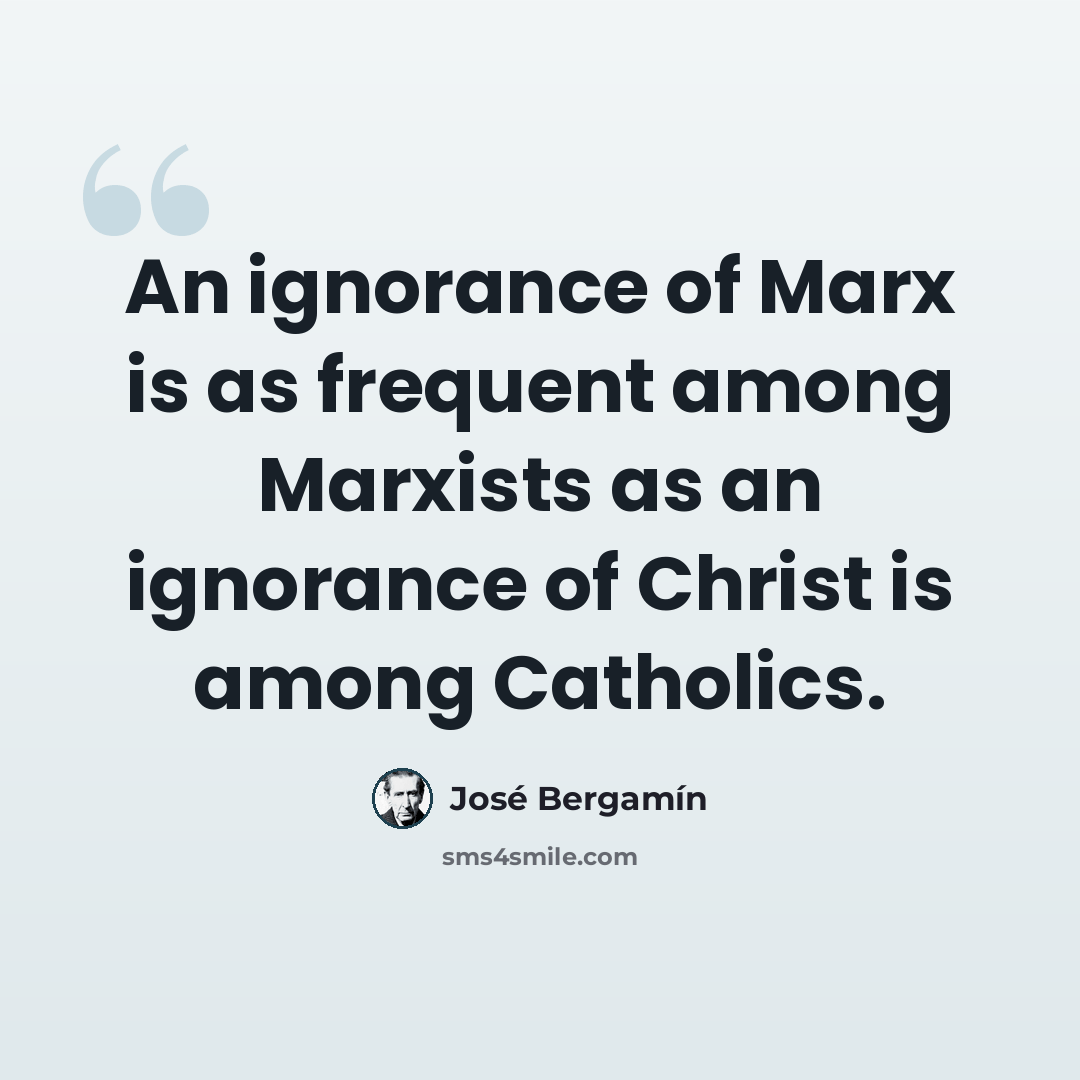 “An ignorance of Marx is as frequent among Marxists as an ignorance of Christ is among Catholics.” quote by Jose Bergamin