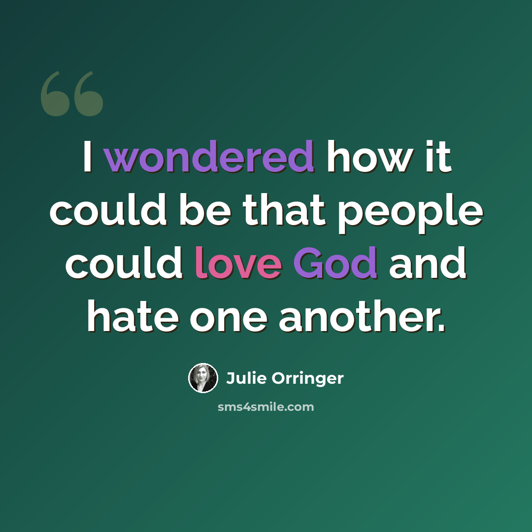 “I wondered how it could be that people could love God and hate one another.” quote by Julie Orringer