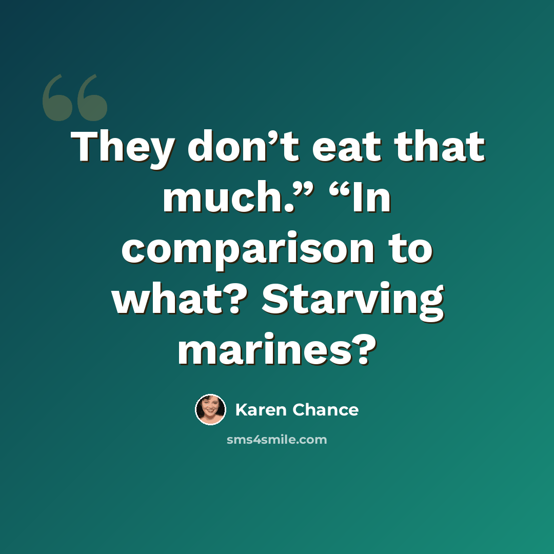 “They don’t eat that much.” “In comparison to what? Starving marines?” quote by Karen Chance
