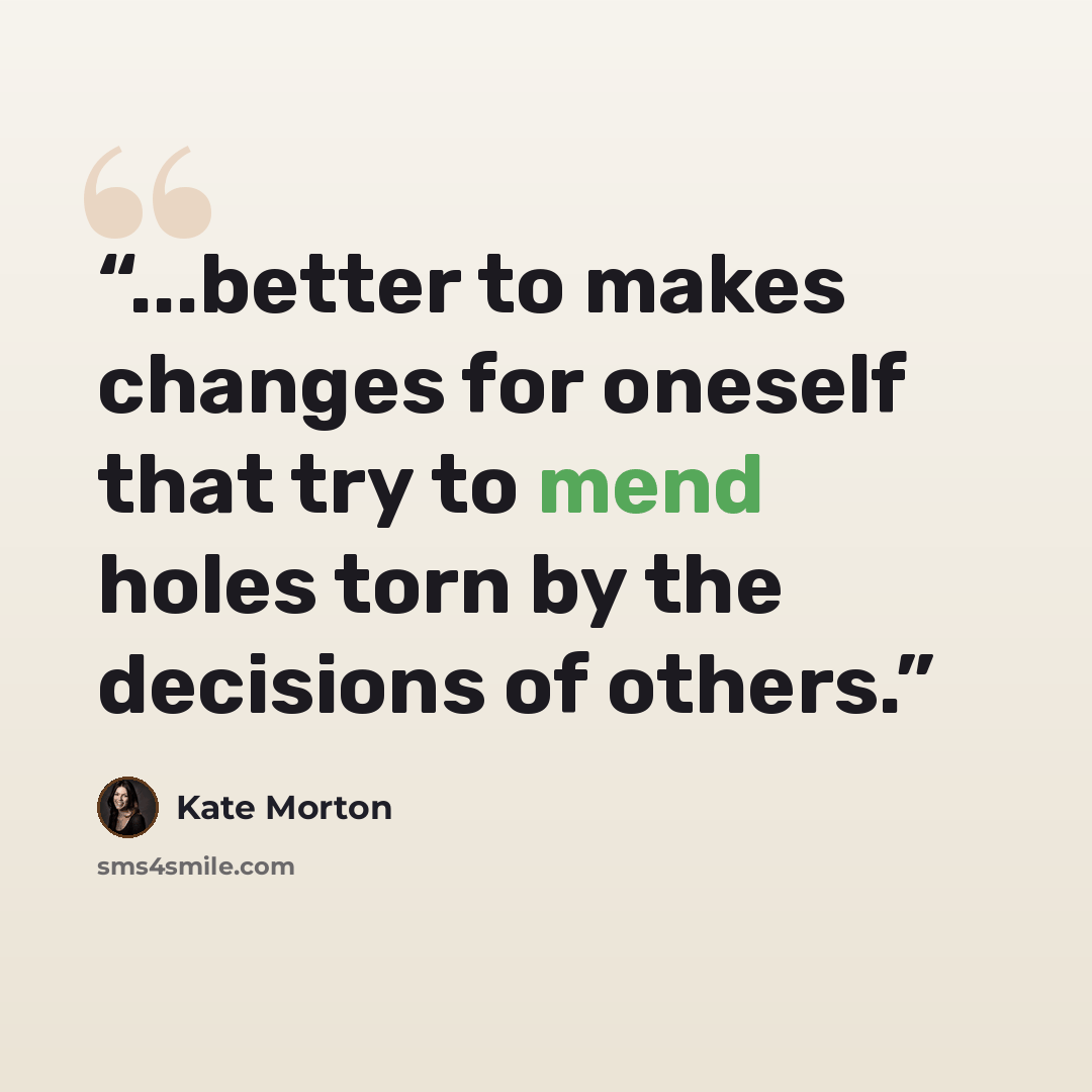 “...better to makes changes for oneself that try to mend holes torn by the decisions of others.” quote by Kate Morton