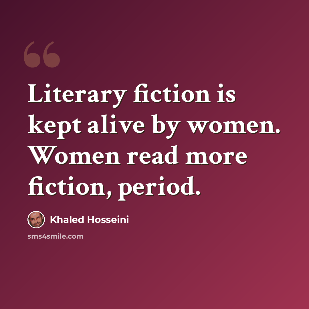 “Literary fiction is kept alive by women. Women read more fiction, period.” quote by Khaled Hosseini