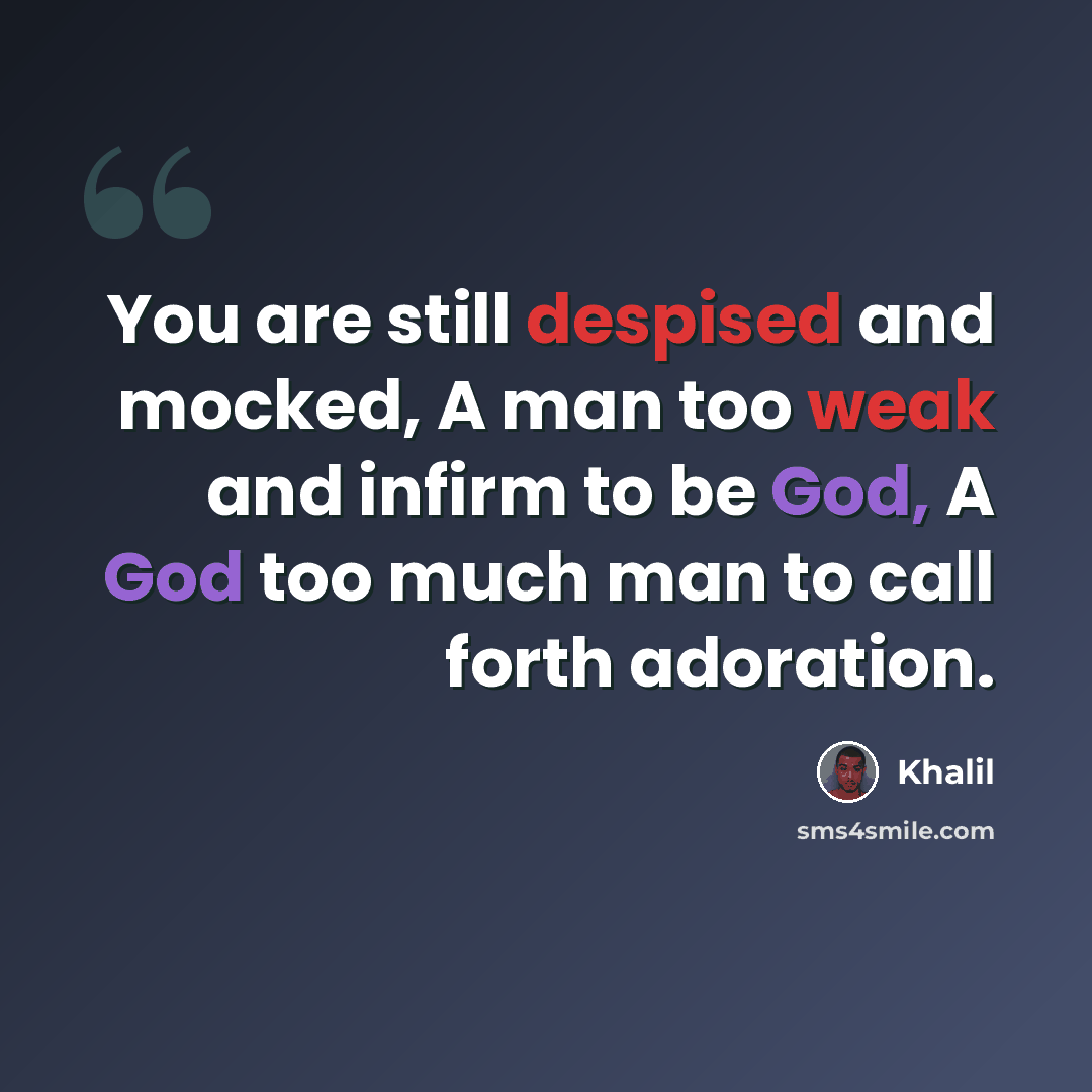 “You are still despised and mocked, A man too weak and infirm to be God, A God too much man to call forth adoration.” quote by Khalil