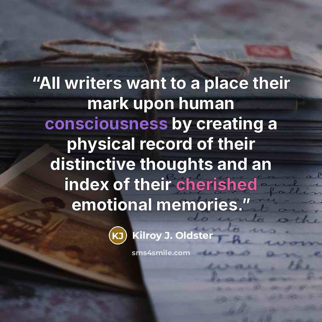 “All writers want to a place their mark upon human consciousness by creating a physical record of their distinctive thoughts and an index of their cherished emotional memories.” quote by Kilroy J. Oldster