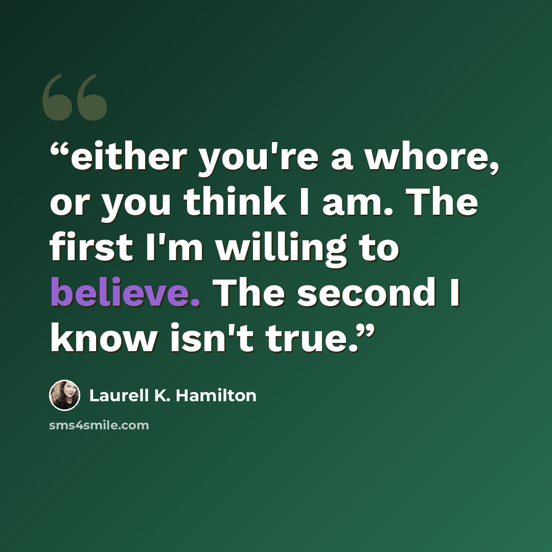 “either you're a whore, or you think I am. The first I'm willing to believe. The second I know isn't true.” quote by Laurell K. Hamilton