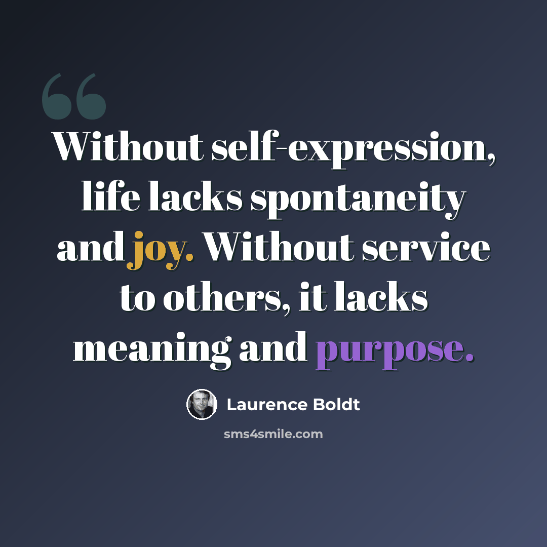 “Without self-expression, life lacks spontaneity and joy. Without service to others, it lacks meaning and purpose.” quote by Laurence Boldt