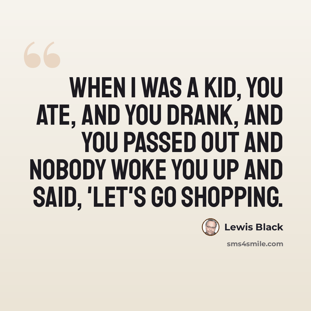 “When I was a kid, you ate, and you drank, and you passed out and nobody woke you up and said, 'Let's go shopping.” quote by Lewis Black