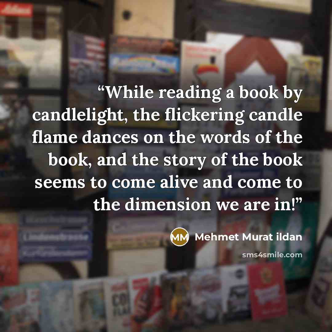 “While reading a book by candlelight, the flickering candle flame dances on the words of the book, and the story of the book seems to come alive and come to the dimension we are in!” quote by Mehmet Murat ildan