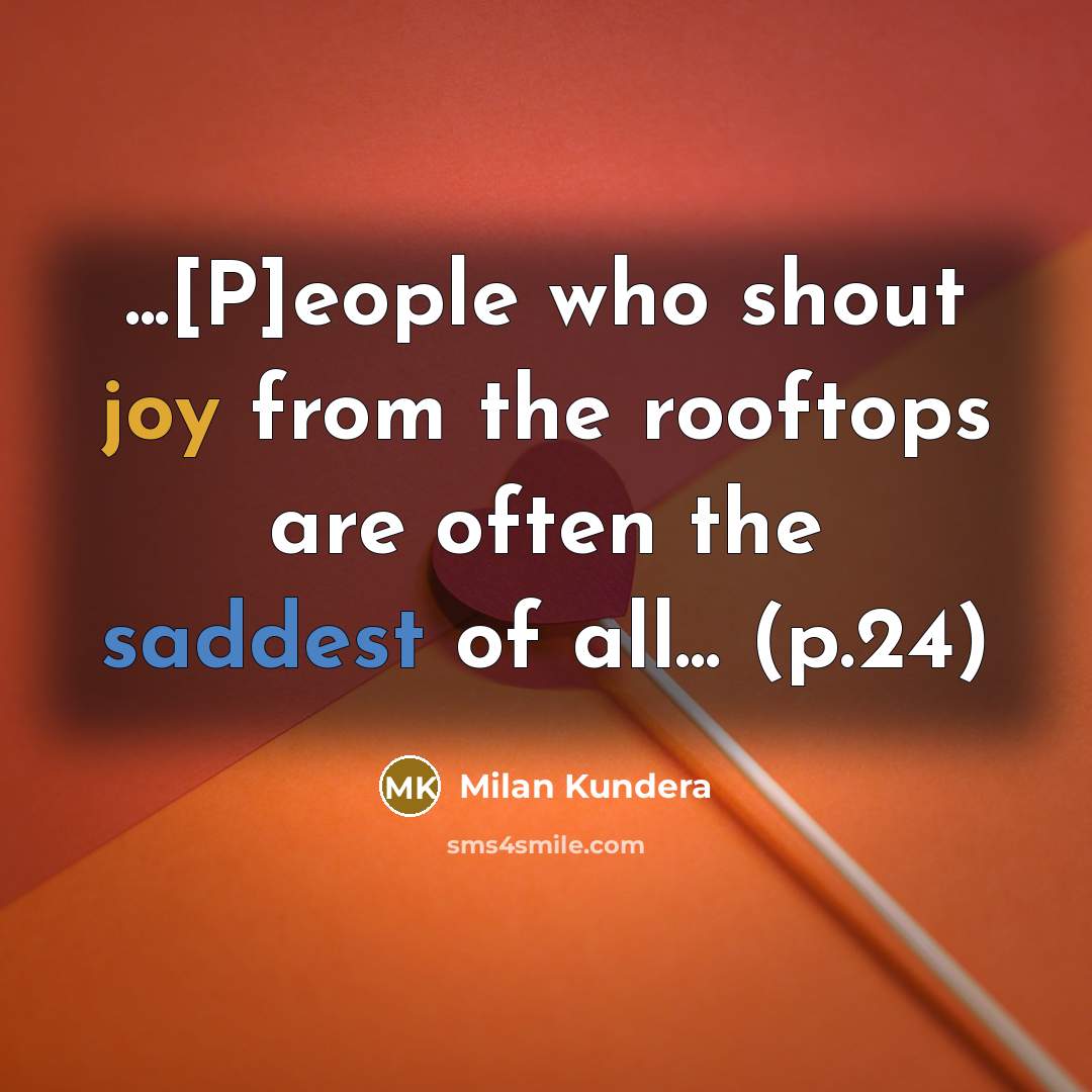 “...[P]eople who shout joy from the rooftops are often the saddest of all... (p.24)” quote by Milan Kundera