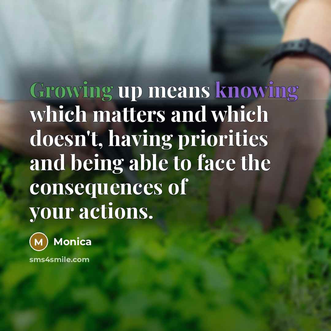“Growing up means knowing which matters and which doesn't, having priorities and being able to face the consequences of your actions.” quote by Monica