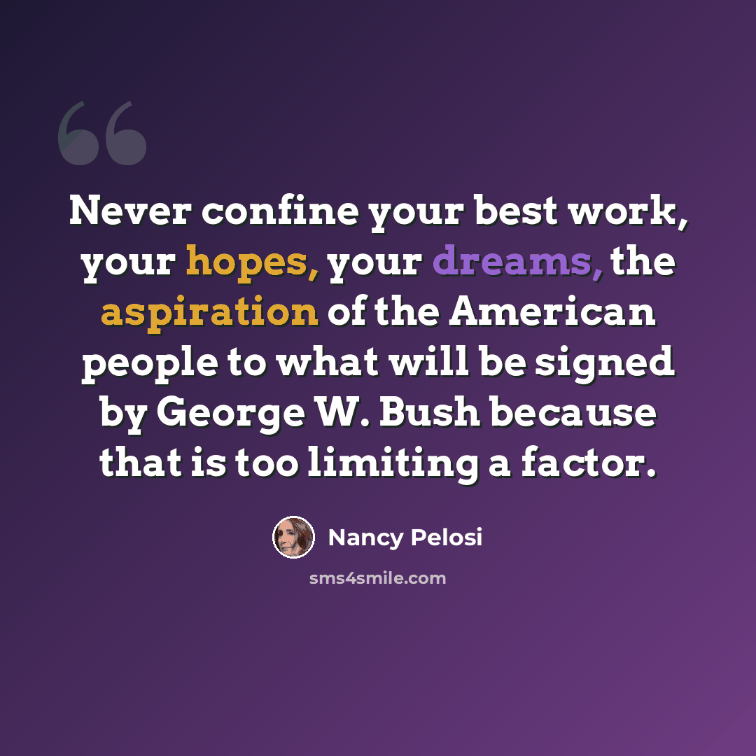 “Never confine your best work, your hopes, your dreams, the aspiration of the American people to what will be signed by George W. Bush because that is too limiting a factor.” quote by Nancy Pelosi