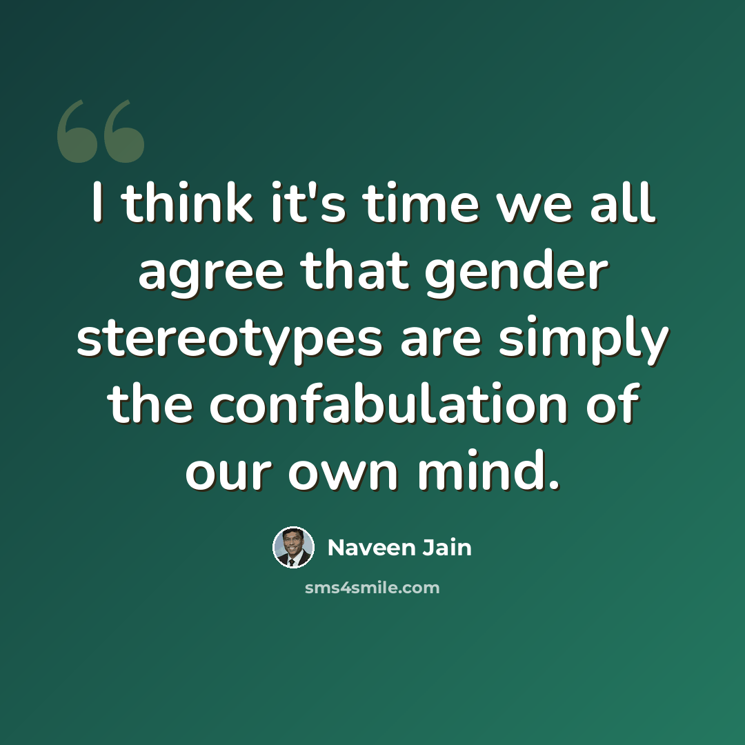 “I think it's time we all agree that gender stereotypes are simply the confabulation of our own mind.” quote by Naveen Jain