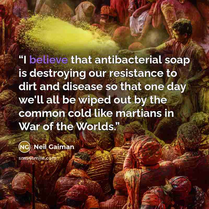 “I believe that antibacterial soap is destroying our resistance to dirt and disease so that one day we'll all be wiped out by the common cold like martians in War of the Worlds.” quote by Neil Gaiman