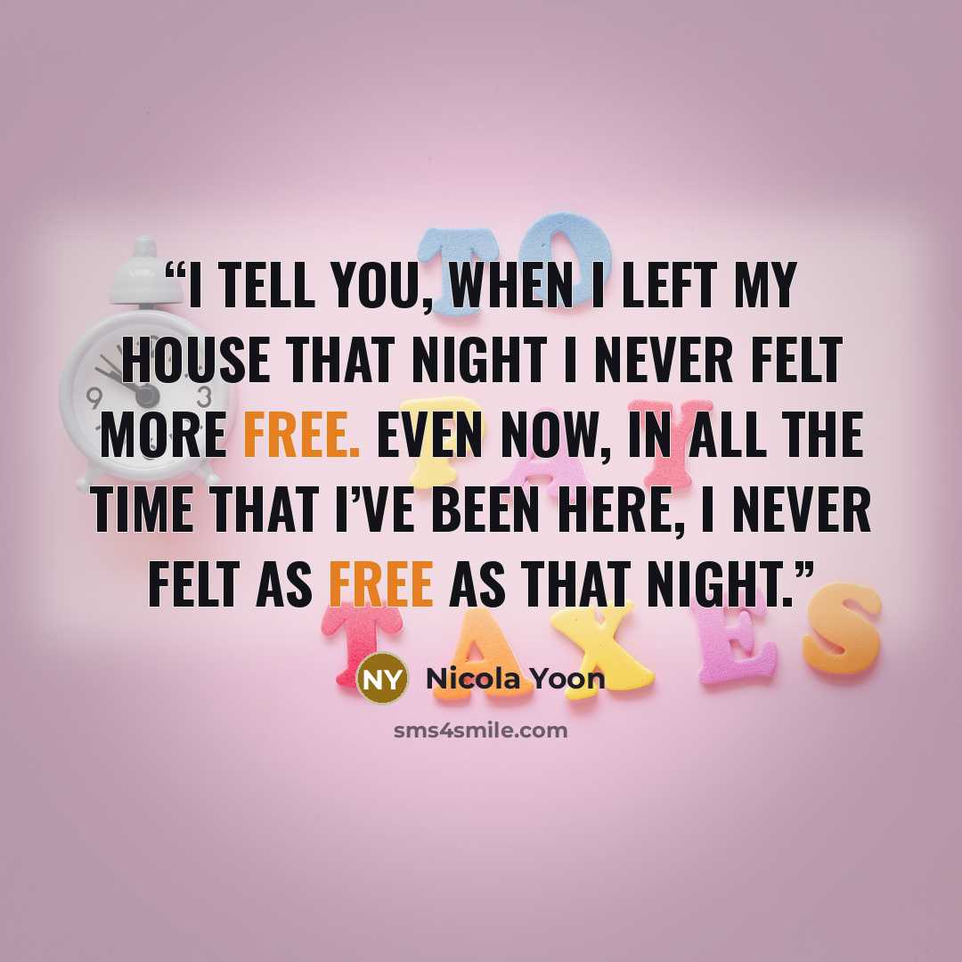 “I tell you, when I left my house that night I never felt more free. Even now, in all the time that I’ve been here, I never felt as free as that night.” quote by Nicola Yoon