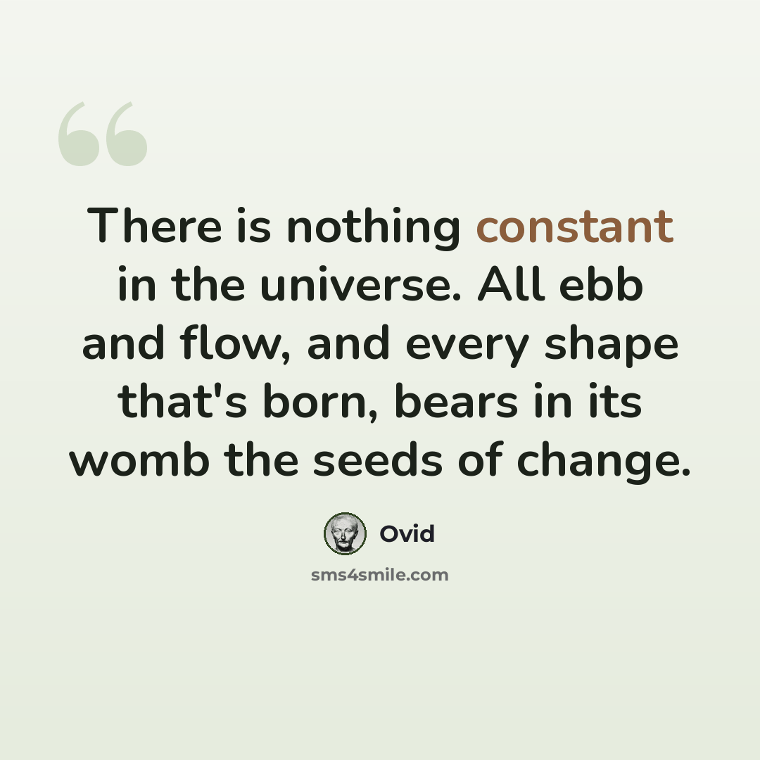 “There is nothing constant in the universe. All ebb and flow, and every shape that's born, bears in its womb the seeds of change.” quote by Ovid