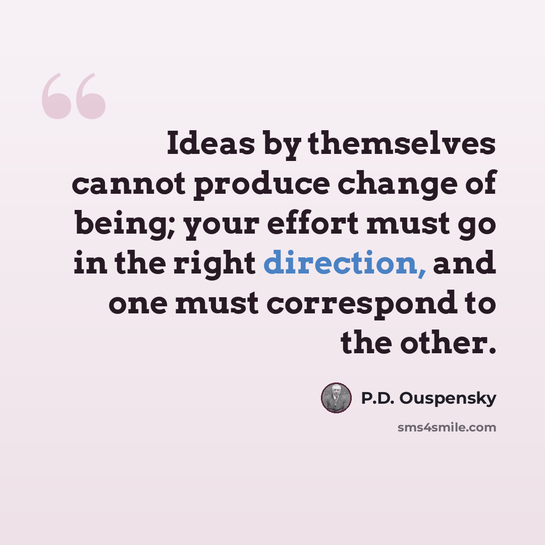 “Ideas by themselves cannot produce change of being; your effort must go in the right direction, and one must correspond to the other.” quote by P.D. Ouspensky