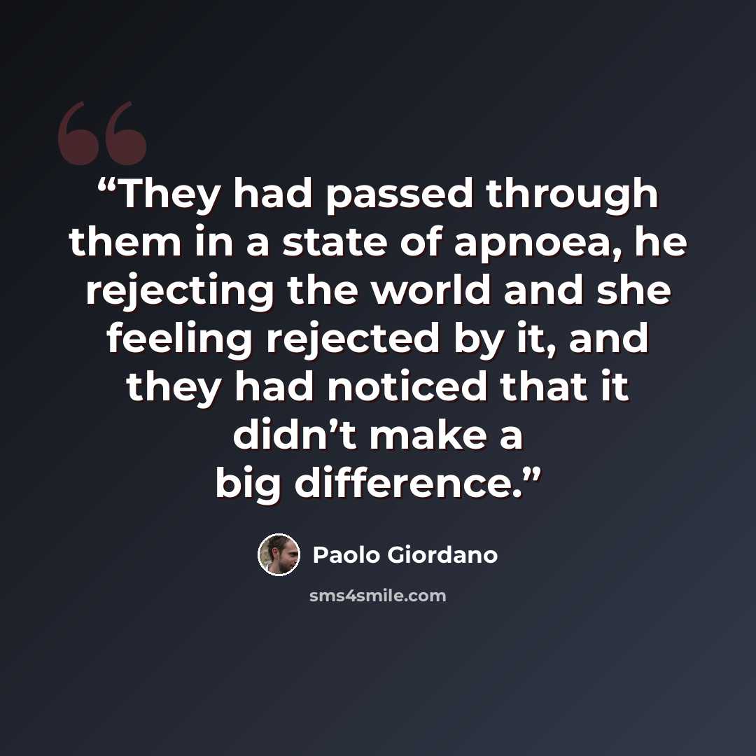 “They had passed through them in a state of apnoea, he rejecting the world and she feeling rejected by it, and they had noticed that it didn’t make a big difference.” quote by Paolo Giordano