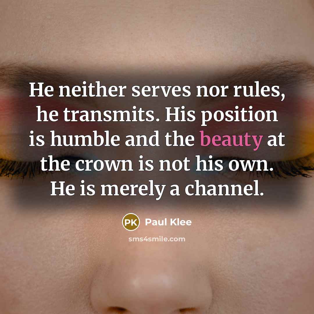 “He neither serves nor rules, he transmits. His position is humble and the beauty at the crown is not his own. He is merely a channel.” quote by Paul Klee