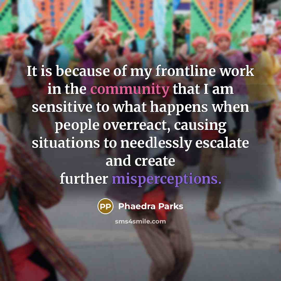 “It is because of my frontline work in the community that I am sensitive to what happens when people overreact, causing situations to needlessly escalate and create further misperceptions.” quote by Phaedra Parks