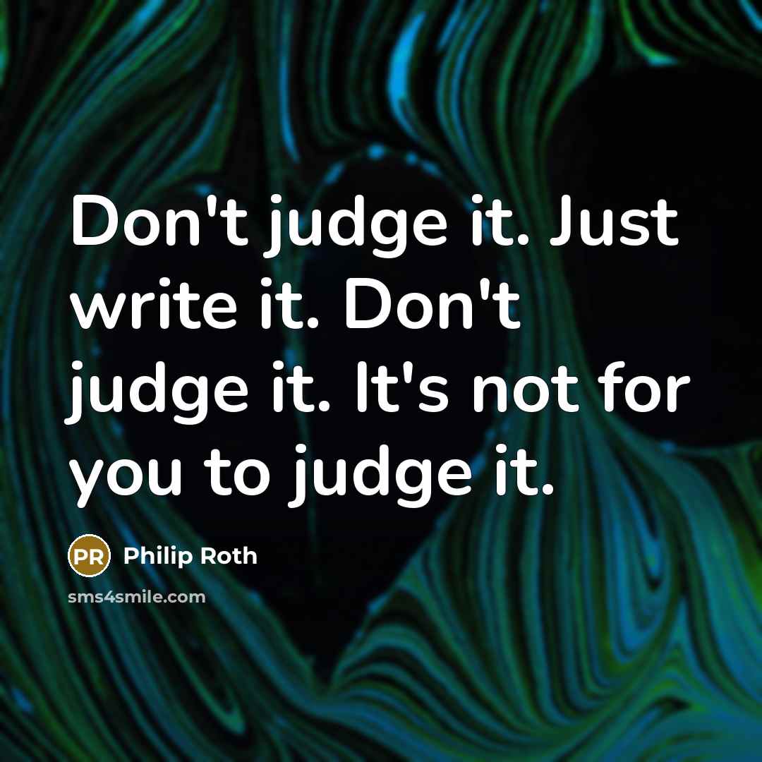 “Don't judge it. Just write it. Don't judge it. It's not for you to judge it.” quote by Philip Roth