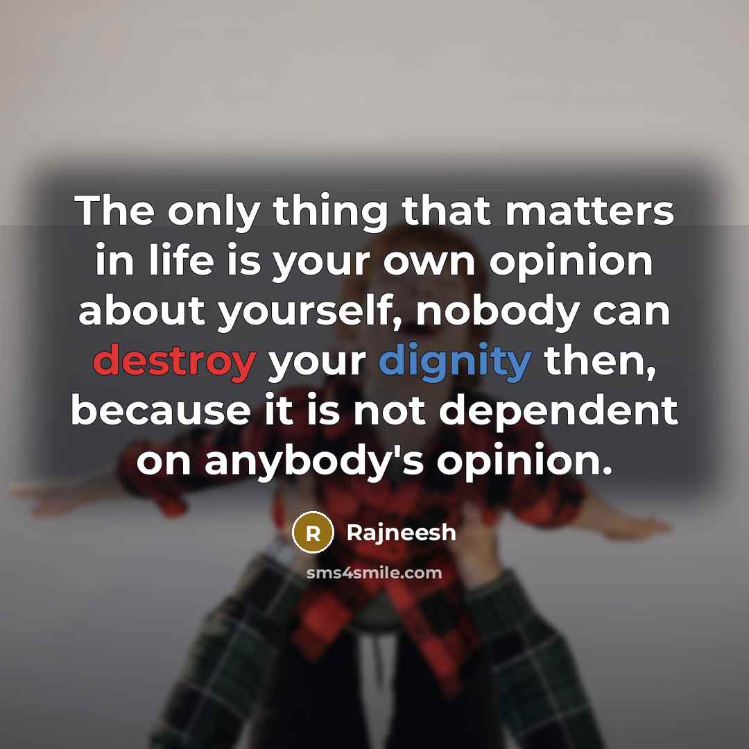 “The only thing that matters in life is your own opinion about yourself, nobody can destroy your dignity then, because it is not dependent on anybody's opinion.” quote by Rajneesh