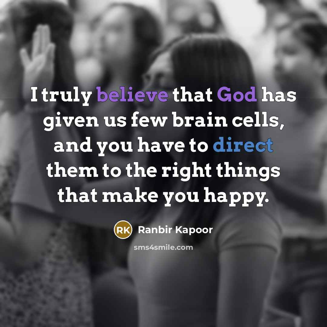“I truly believe that God has given us few brain cells, and you have to direct them to the right things that make you happy.” quote by Ranbir Kapoor