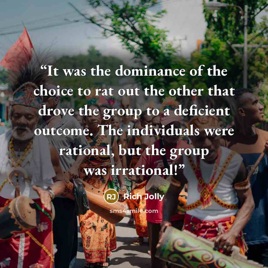“It was the dominance of the choice to rat out the other that drove the group to a deficient outcome. The individuals were rational, but the group was irrational!” quote by Rich Jolly