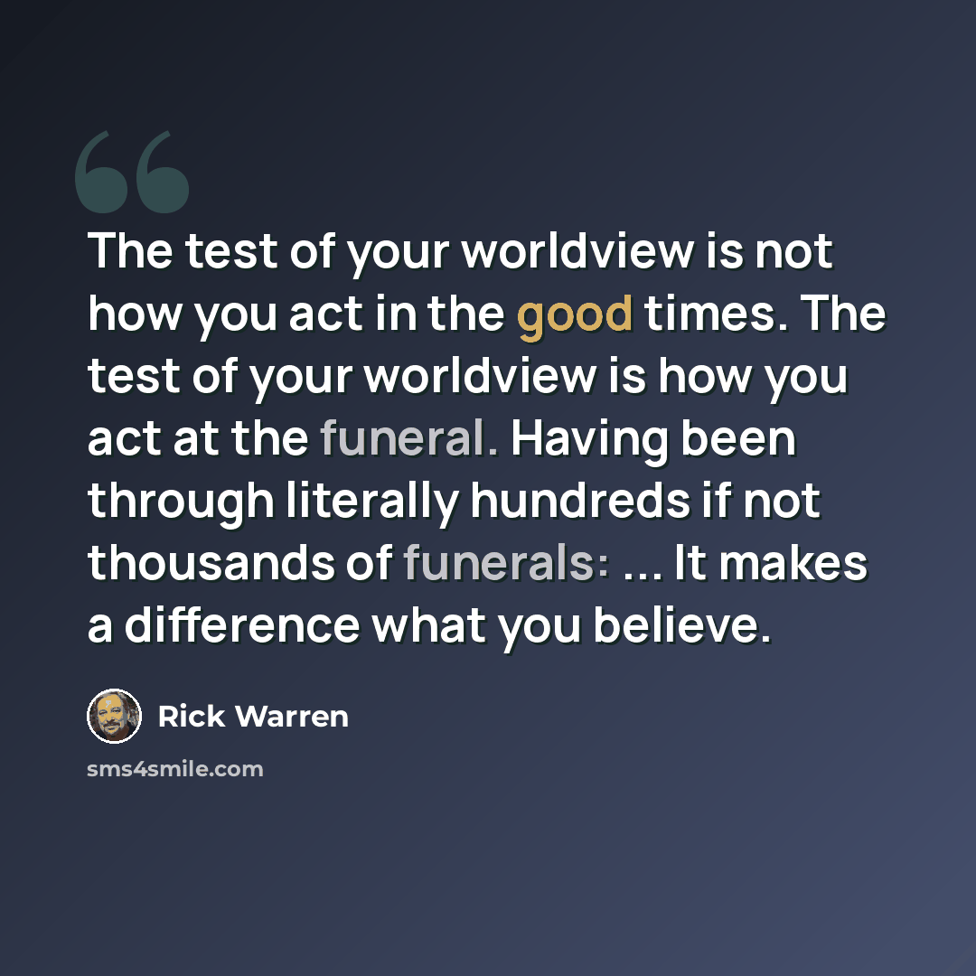 “The test of your worldview is not how you act in the good times. The test of your worldview is how you act at the funeral. Having been through literally hundreds if not thousands of funerals: ... It makes a difference what you believe.” quote by Rick Warren