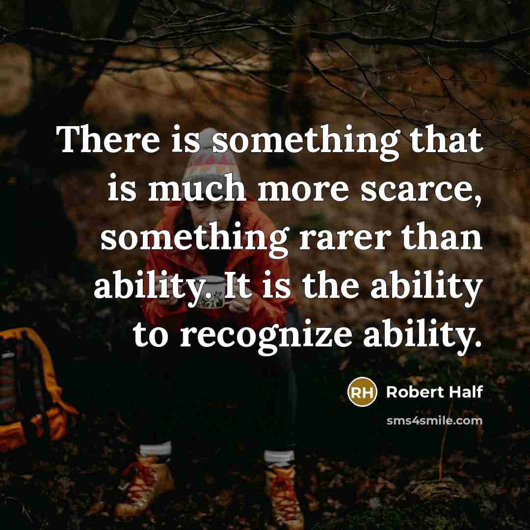 “There is something that is much more scarce, something rarer than ability. It is the ability to recognize ability.” quote by Robert Half