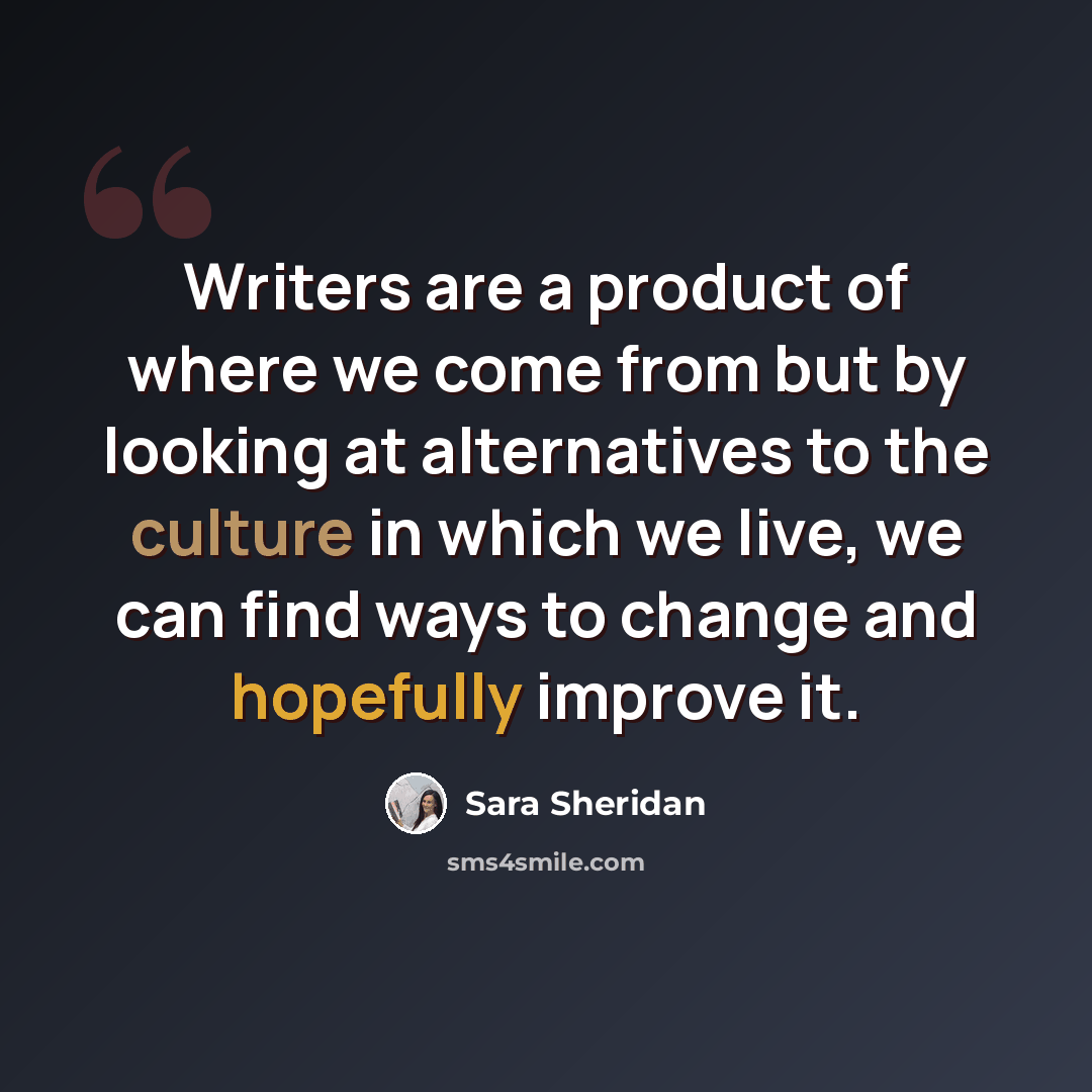 “Writers are a product of where we come from but by looking at alternatives to the culture in which we live, we can find ways to change and hopefully improve it.” quote by Sara Sheridan