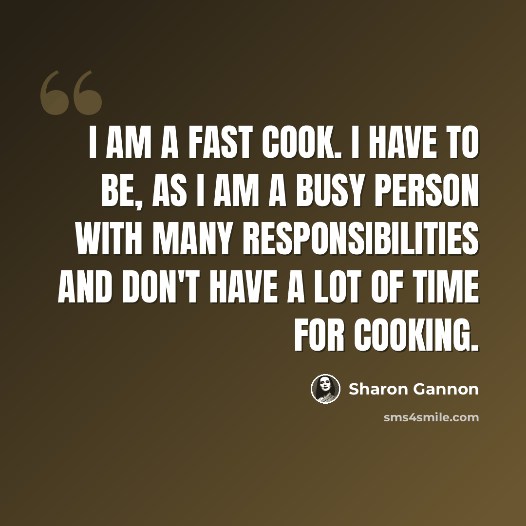 “I am a fast cook. I have to be, as I am a busy person with many responsibilities and don't have a lot of time for cooking.” quote by Sharon Gannon