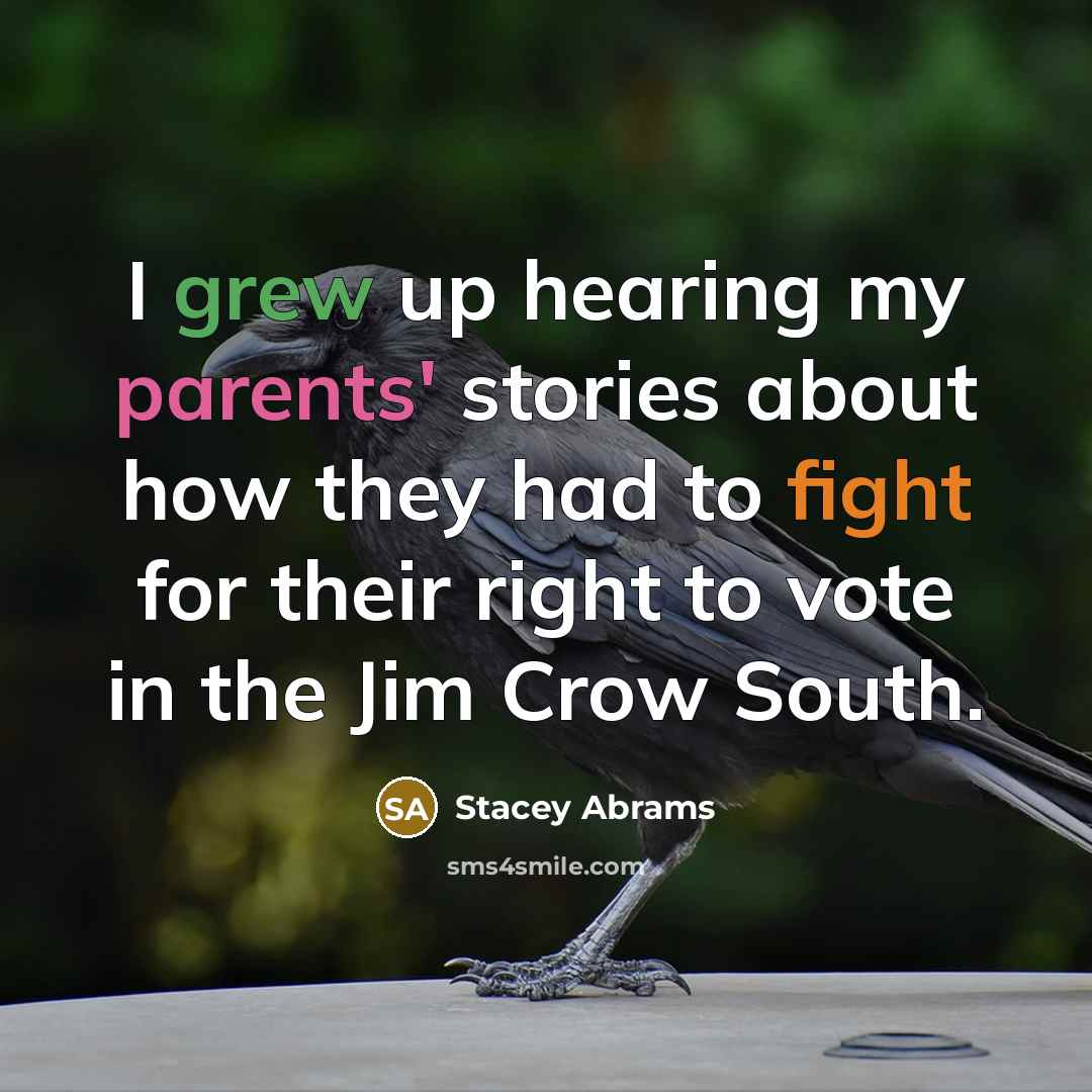 “I grew up hearing my parents' stories about how they had to fight for their right to vote in the Jim Crow South.” quote by Stacey Abrams
